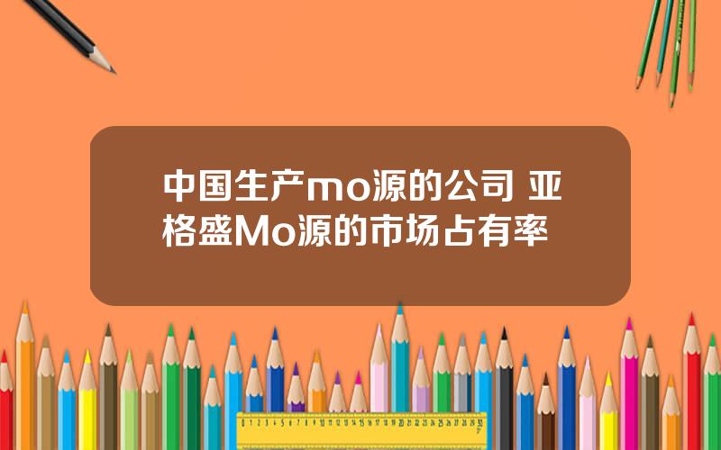 中国生产mo源的公司 亚格盛Mo源的市场占有率